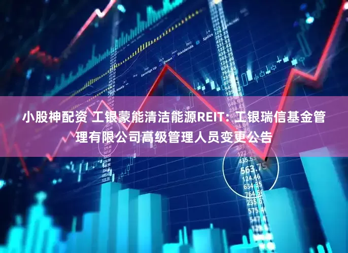 小股神配资 工银蒙能清洁能源REIT: 工银瑞信基金管理有限公司高级管理人员变更公告