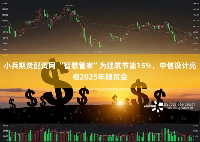 小兵期货配资网 “智慧管家”为建筑节能15%，中信设计亮相2025年服贸会