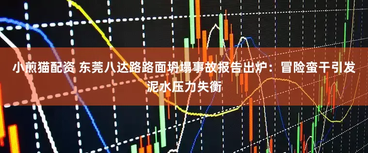 小煎猫配资 东莞八达路路面坍塌事故报告出炉：冒险蛮干引发泥水压力失衡