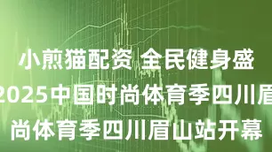 小煎猫配资 全民健身盛宴来了！2025中国时尚体育季四川眉山站开幕