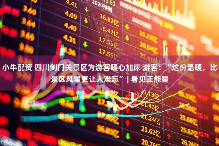 小牛配资 四川剑门关景区为游客暖心加床 游客：“这份温暖，比景区风景更让人难忘” | 看见正能量