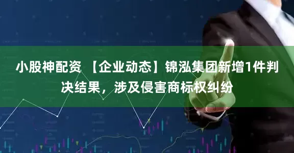 小股神配资 【企业动态】锦泓集团新增1件判决结果，涉及侵害商标权纠纷