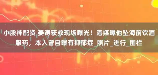 小股神配资 姜涛获救现场曝光！港媒曝他坠海前饮酒服药，本人曾自曝有抑郁症_照片_进行_围栏