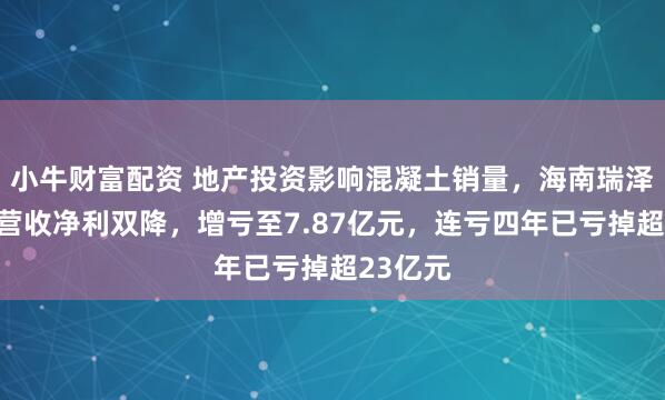 小牛财富配资 地产投资影响混凝土销量,海南瑞泽上半年营收净利双降,增亏至7.87亿元,连亏四年已亏掉超23亿元