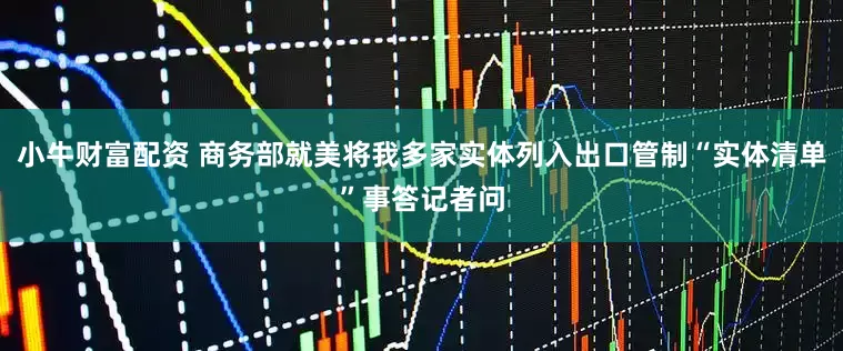 小牛财富配资 商务部就美将我多家实体列入出口管制“实体清单”事答记者问