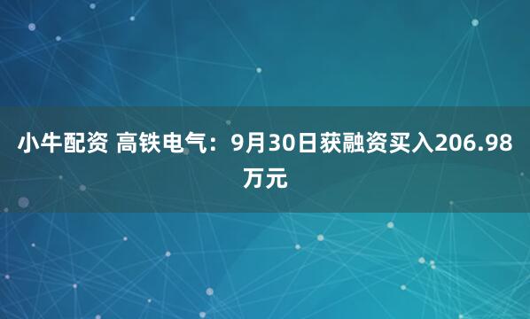 小牛配资 高铁电气：9月30日获融资买入206.98万元