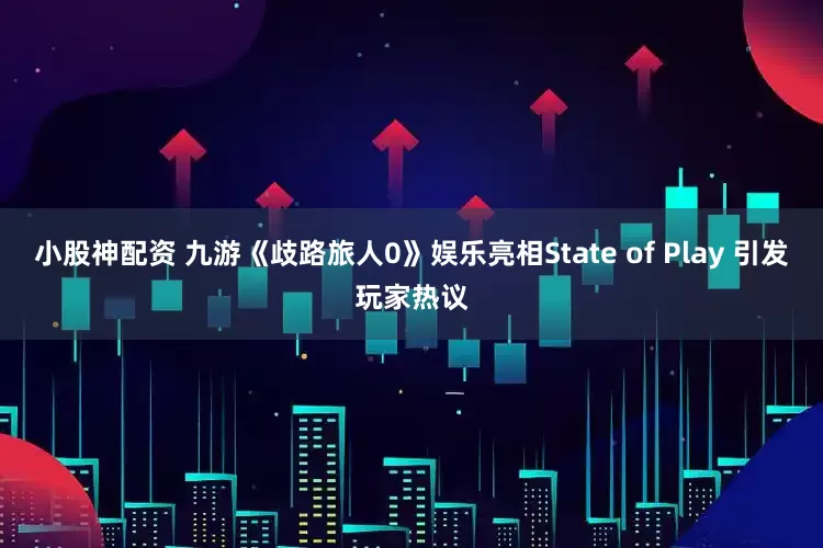 小股神配资 九游《歧路旅人0》娱乐亮相State of Play 引发玩家热议