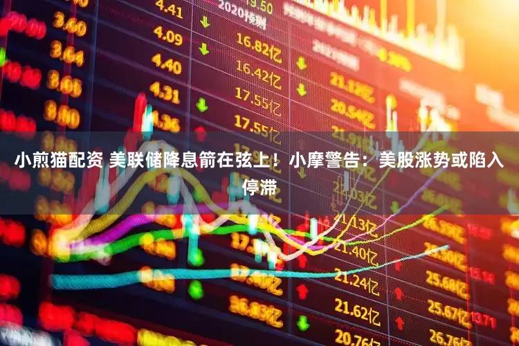 小煎猫配资 美联储降息箭在弦上！小摩警告：美股涨势或陷入停滞