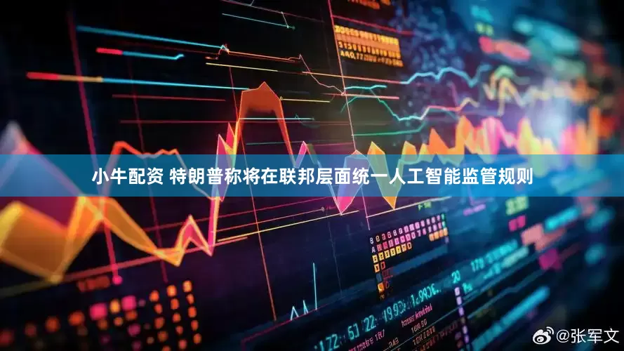 小牛配资 特朗普称将在联邦层面统一人工智能监管规则
