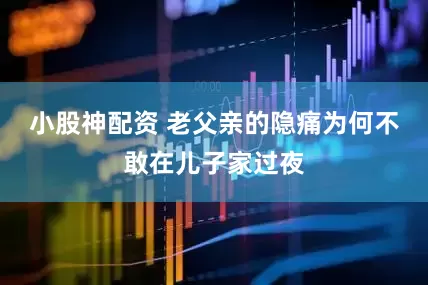 小股神配资 老父亲的隐痛为何不敢在儿子家过夜