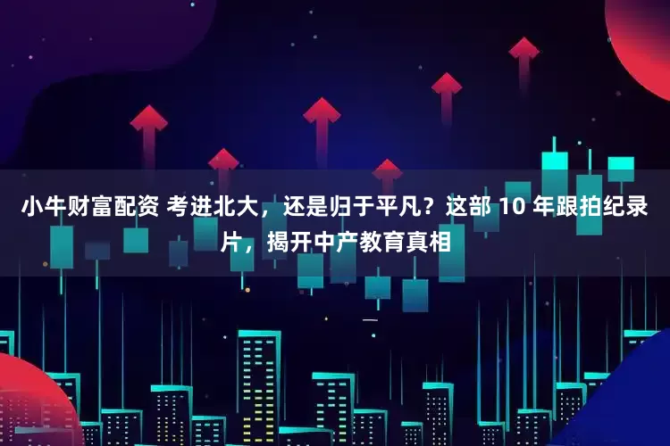 小牛财富配资 考进北大，还是归于平凡？这部 10 年跟拍纪录片，揭开中产教育真相