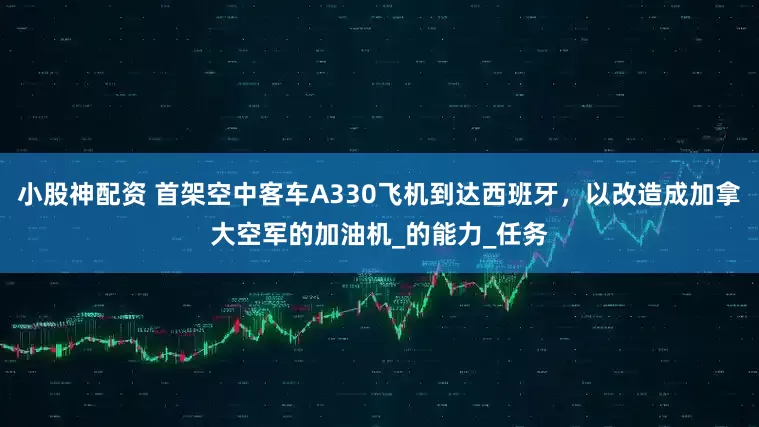 小股神配资 首架空中客车A330飞机到达西班牙，以改造成加拿大空军的加油机_的能力_任务
