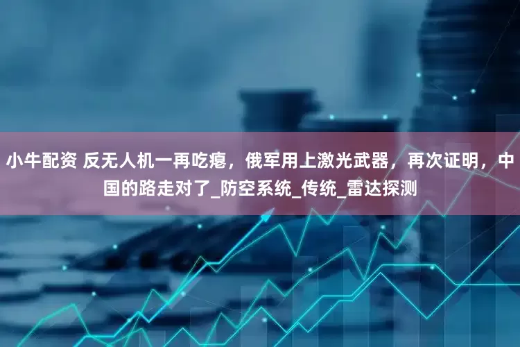 小牛配资 反无人机一再吃瘪，俄军用上激光武器，再次证明，中国的路走对了_防空系统_传统_雷达探测