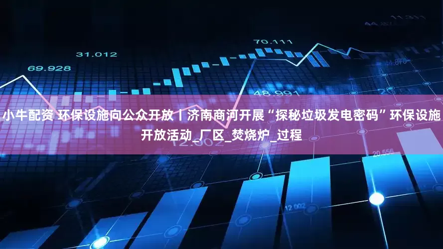 小牛配资 环保设施向公众开放丨济南商河开展“探秘垃圾发电密码”环保设施开放活动_厂区_焚烧炉_过程