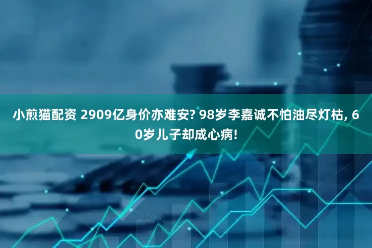 小煎猫配资 2909亿身价亦难安? 98岁李嘉诚不怕油尽灯枯, 60岁儿子却成心病!