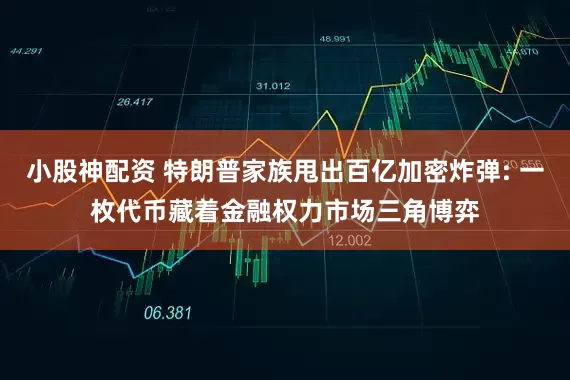 小股神配资 特朗普家族甩出百亿加密炸弹: 一枚代币藏着金融权力市场三角博弈