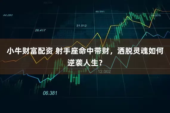 小牛财富配资 射手座命中带财，洒脱灵魂如何逆袭人生？