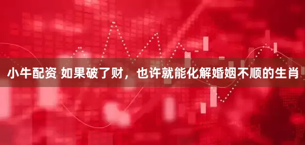 小牛配资 如果破了财，也许就能化解婚姻不顺的生肖