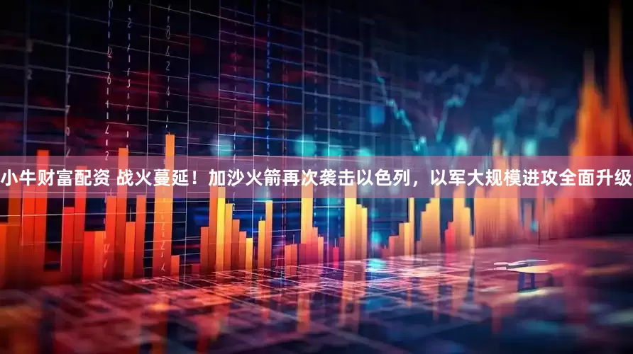 小牛财富配资 战火蔓延！加沙火箭再次袭击以色列，以军大规模进攻全面升级