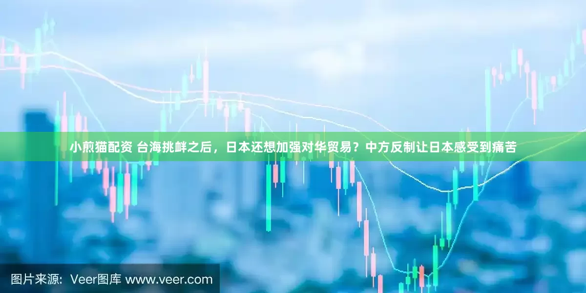 小煎猫配资 台海挑衅之后，日本还想加强对华贸易？中方反制让日本感受到痛苦