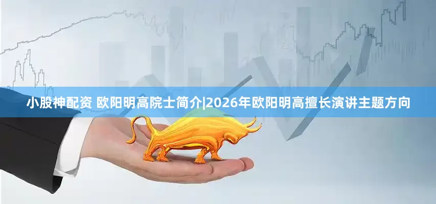 小股神配资 欧阳明高院士简介|2026年欧阳明高擅长演讲主题方向