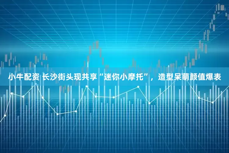 小牛配资 长沙街头现共享“迷你小摩托”，造型呆萌颜值爆表