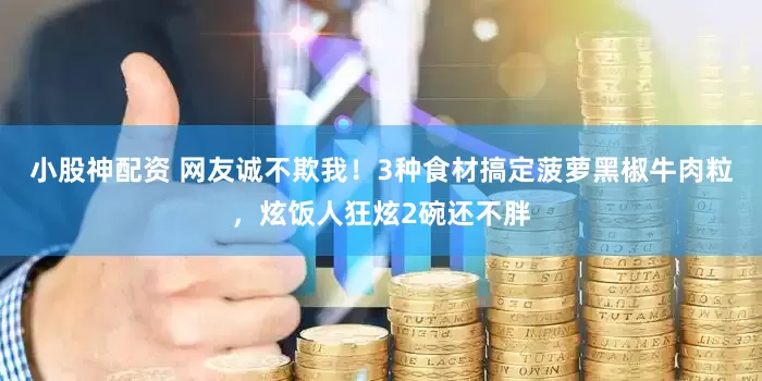 小股神配资 网友诚不欺我！3种食材搞定菠萝黑椒牛肉粒，炫饭人狂炫2碗还不胖