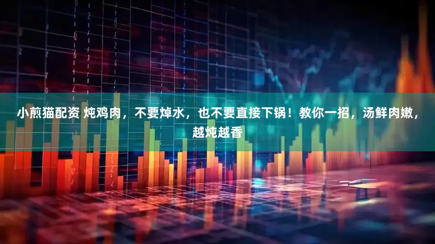 小煎猫配资 炖鸡肉，不要焯水，也不要直接下锅！教你一招，汤鲜肉嫩，越炖越香