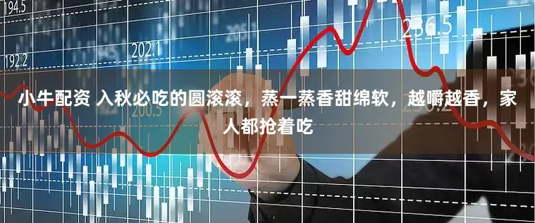 小牛配资 入秋必吃的圆滚滚,蒸一蒸香甜绵软,越嚼越香,家人都抢着吃