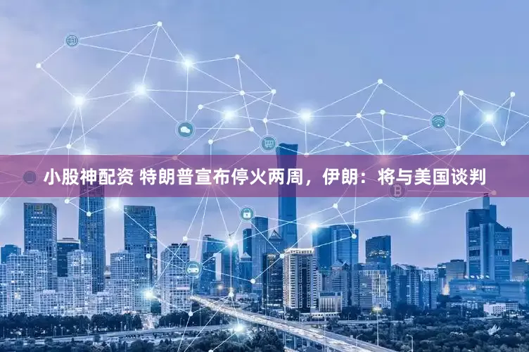 小股神配资 特朗普宣布停火两周，伊朗：将与美国谈判