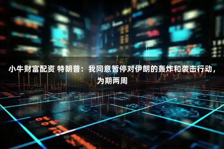 小牛财富配资 特朗普：我同意暂停对伊朗的轰炸和袭击行动，为期两周