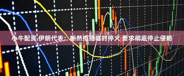 小牛配资 伊朗代表：断然拒绝临时停火 要求彻底停止侵略