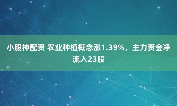 小股神配资 农业种植概念涨1.39%，主力资金净流入23股