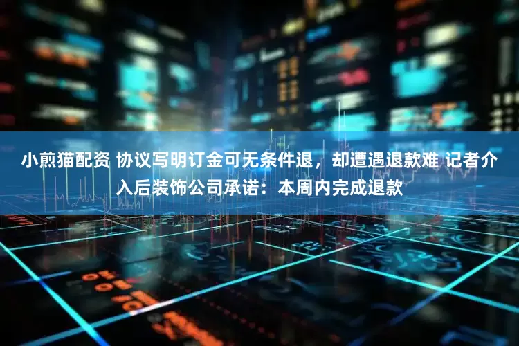 小煎猫配资 协议写明订金可无条件退，却遭遇退款难 记者介入后装饰公司承诺：本周内完成退款