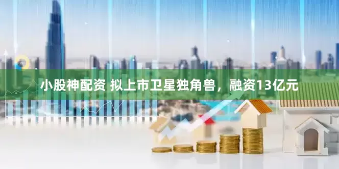 小股神配资 拟上市卫星独角兽，融资13亿元