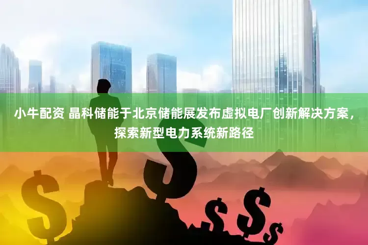 小牛配资 晶科储能于北京储能展发布虚拟电厂创新解决方案,探索新型电力系统新路径