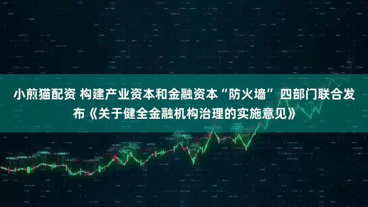 小煎猫配资 构建产业资本和金融资本“防火墙” 四部门联合发布《关于健全金融机构治理的实施意见》
